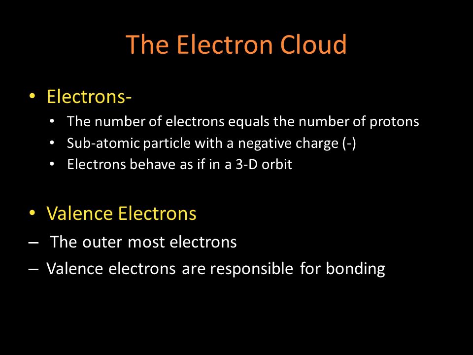 The Electron Cloud Electrons- The number of electrons equals the number of protons Sub-atomic particle with a negative charge (-) Electrons behave as if in a 3-D orbit Valence Electrons – The outer most electrons – Valence electrons are responsible for bonding