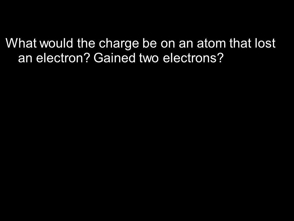 What would the charge be on an atom that lost an electron Gained two electrons