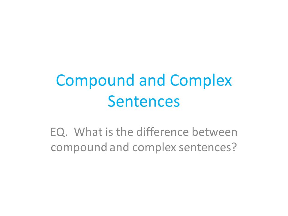 Compound and Complex Sentences EQ. What is the difference between compound and complex sentences