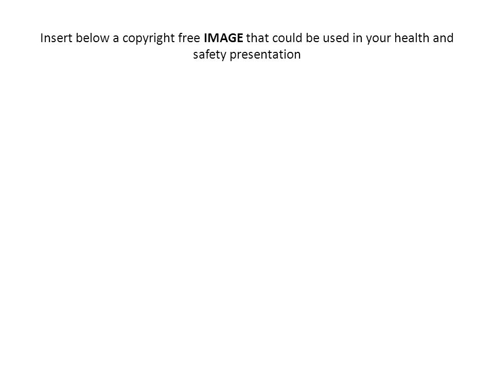 Insert below a copyright free IMAGE that could be used in your health and safety presentation