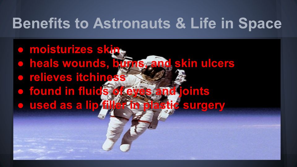 Benefits to Astronauts & Life in Space ●moisturizes skin ●heals wounds, burns, and skin ulcers ●relieves itchiness ●found in fluids of eyes and joints ●used as a lip filler in plastic surgery