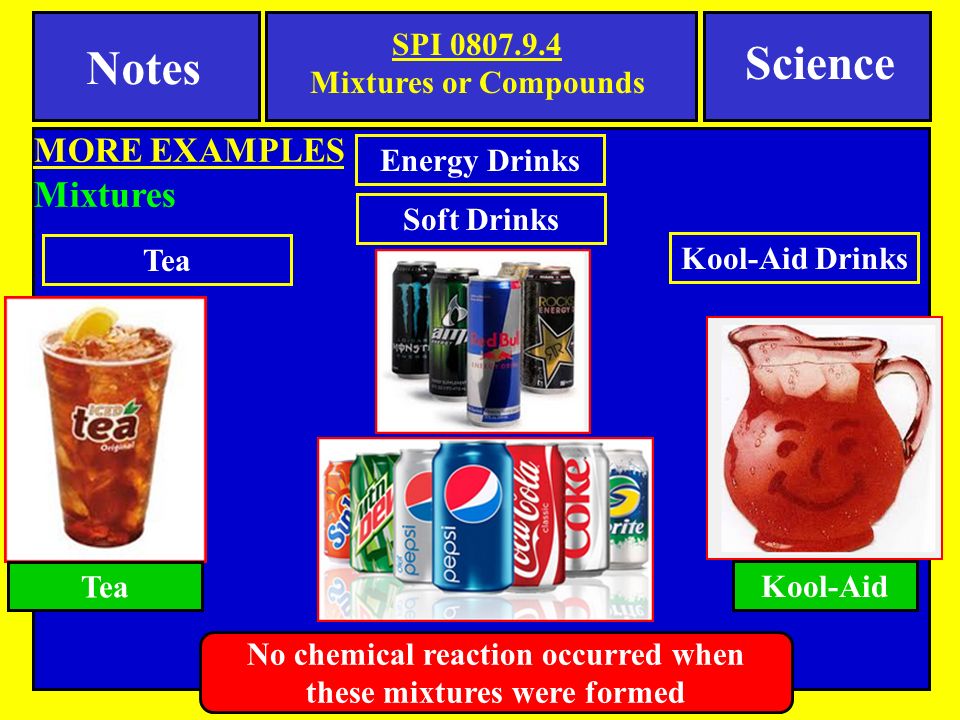 Notes SPI Mixtures or Compounds MORE EXAMPLES Mixtures Science Tea Kool-Aid Tea Energy Drinks Soft Drinks Kool-Aid Drinks No chemical reaction occurred when these mixtures were formed