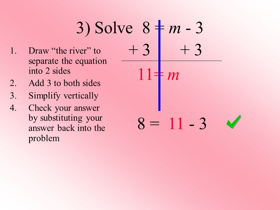 3) Solve 8 = m = m 8 = Draw the river to separate the equation into 2 sides 2.Add 3 to both sides 3.Simplify vertically 4.Check your answer by substituting your answer back into the problem