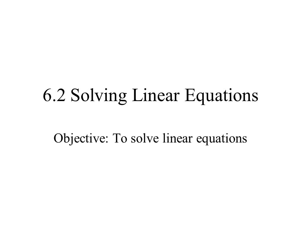 6.2 Solving Linear Equations Objective: To solve linear equations