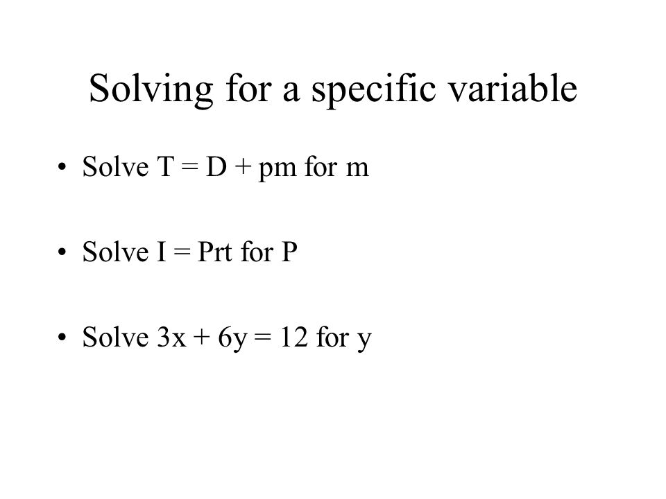 Solving for a specific variable Solve T = D + pm for m Solve I = Prt for P Solve 3x + 6y = 12 for y