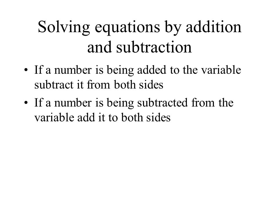 Solving equations by addition and subtraction If a number is being added to the variable subtract it from both sides If a number is being subtracted from the variable add it to both sides