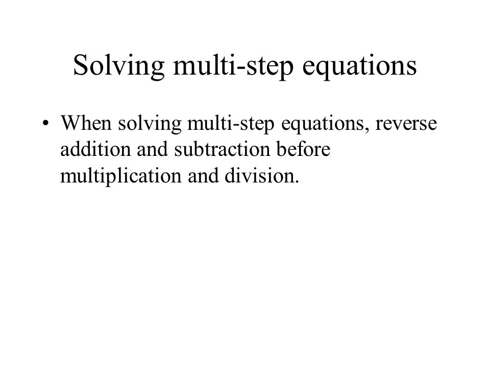 Solving multi-step equations When solving multi-step equations, reverse addition and subtraction before multiplication and division.