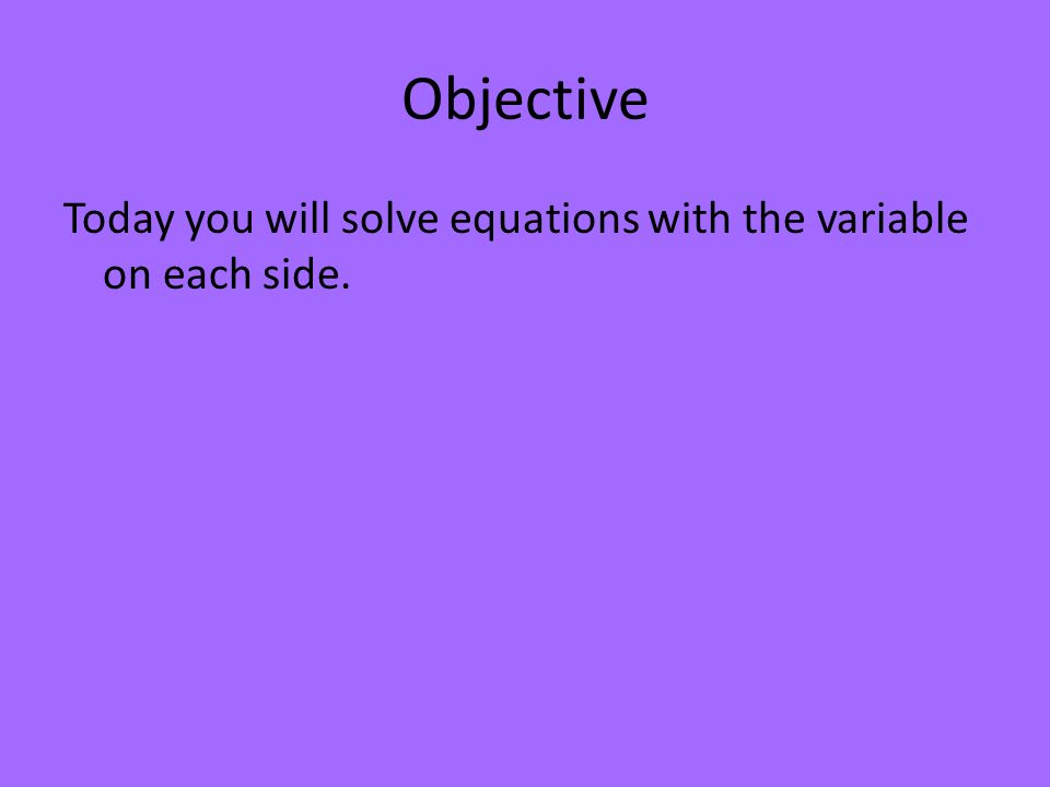 Objective Today you will solve equations with the variable on each side.
