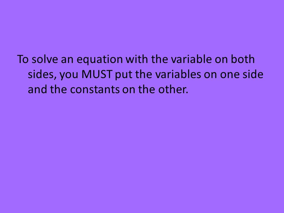 To solve an equation with the variable on both sides, you MUST put the variables on one side and the constants on the other.