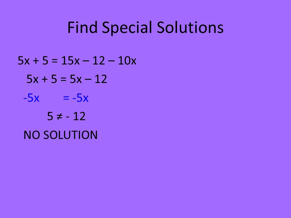 Find Special Solutions 5x + 5 = 15x – 12 – 10x 5x + 5 = 5x – 12 -5x = -5x 5 ≠ - 12 NO SOLUTION