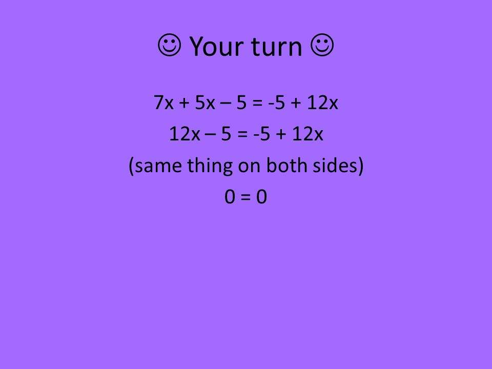 Your turn 7x + 5x – 5 = x 12x – 5 = x (same thing on both sides) 0 = 0