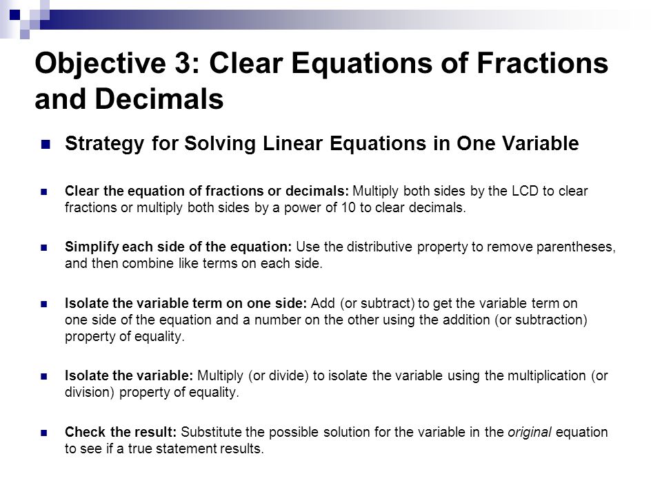 Objective 3: Clear Equations of Fractions and Decimals Strategy for Solving Linear Equations in One Variable Clear the equation of fractions or decimals: Multiply both sides by the LCD to clear fractions or multiply both sides by a power of 10 to clear decimals.
