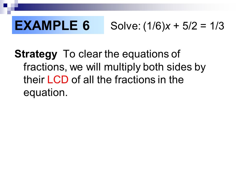 EXAMPLE 6 Solve: (1/6)x + 5/2 = 1/3 Strategy To clear the equations of fractions, we will multiply both sides by their LCD of all the fractions in the equation.