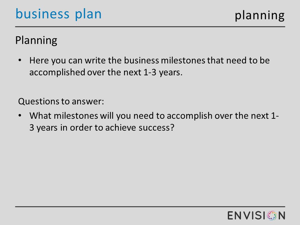 business plan Planning Here you can write the business milestones that need to be accomplished over the next 1-3 years.