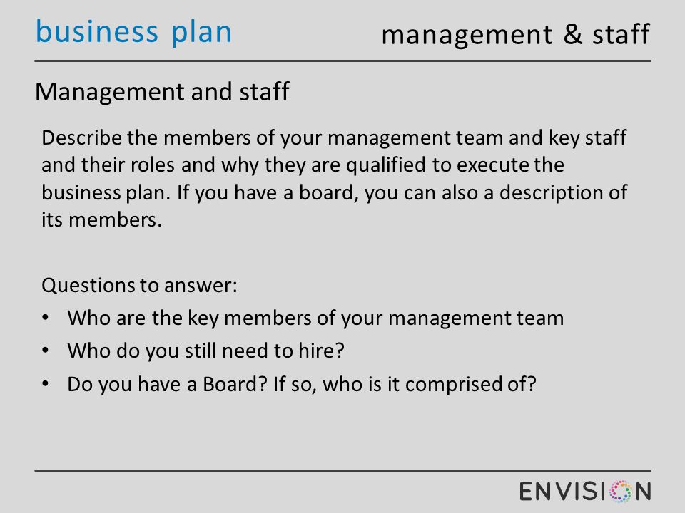 business plan Management and staff Describe the members of your management team and key staff and their roles and why they are qualified to execute the business plan.