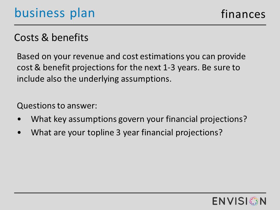 business plan Costs & benefits Based on your revenue and cost estimations you can provide cost & benefit projections for the next 1-3 years.