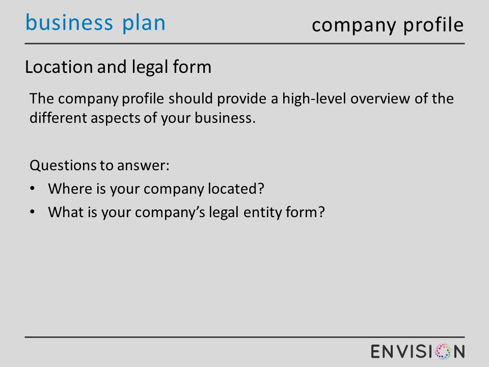 business plan Location and legal form The company profile should provide a high-level overview of the different aspects of your business.