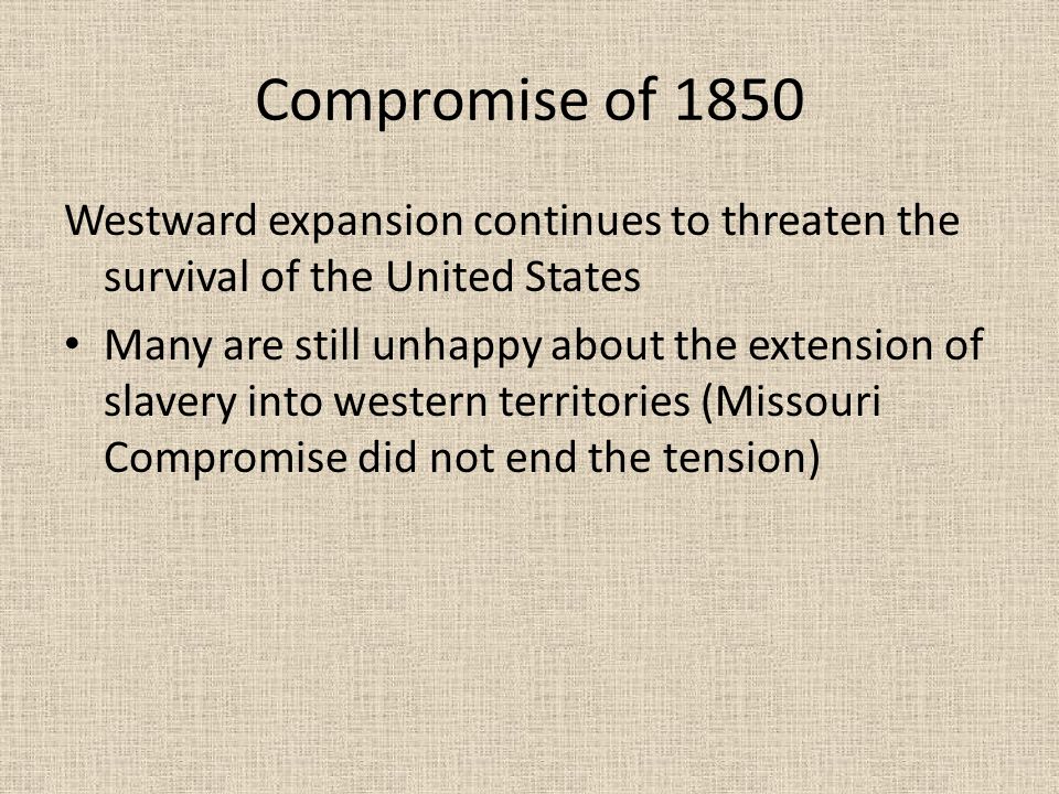 Compromise of 1850 Westward expansion continues to threaten the survival of the United States Many are still unhappy about the extension of slavery into western territories (Missouri Compromise did not end the tension)
