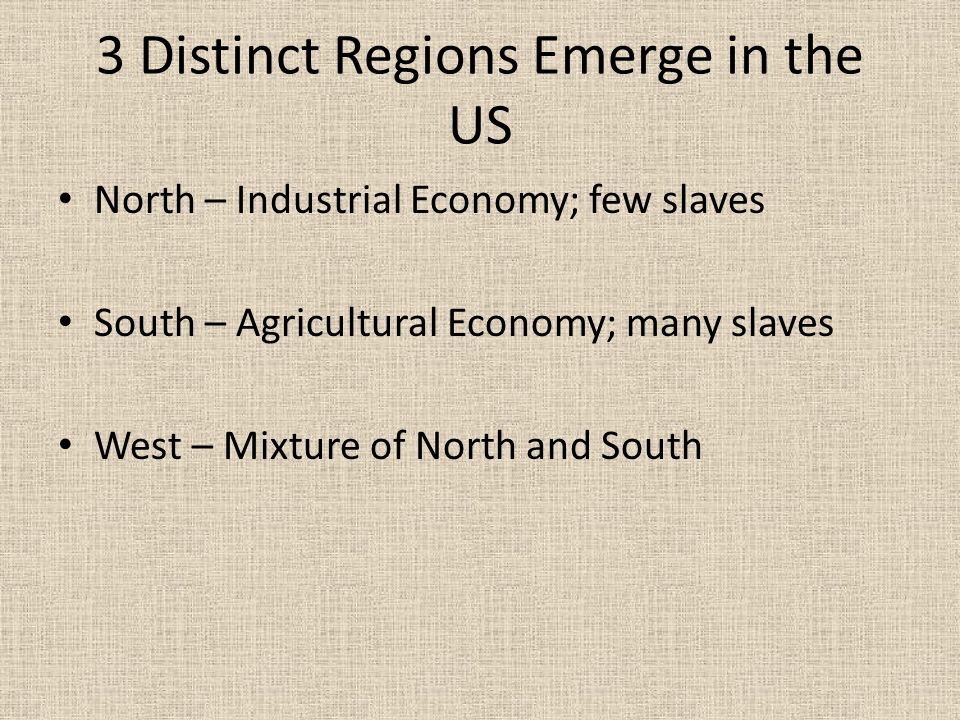 3 Distinct Regions Emerge in the US North – Industrial Economy; few slaves South – Agricultural Economy; many slaves West – Mixture of North and South