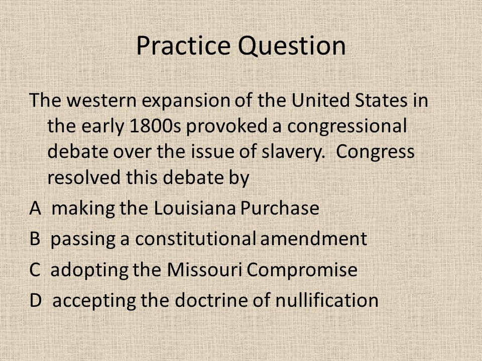 Practice Question The western expansion of the United States in the early 1800s provoked a congressional debate over the issue of slavery.