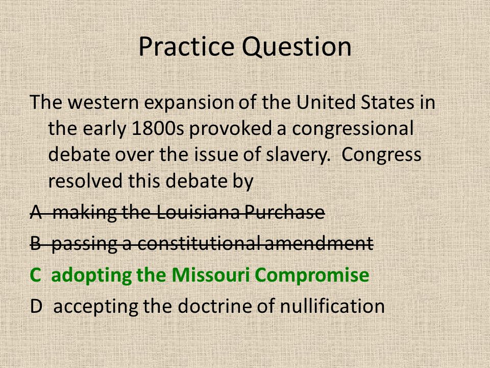 Practice Question The western expansion of the United States in the early 1800s provoked a congressional debate over the issue of slavery.