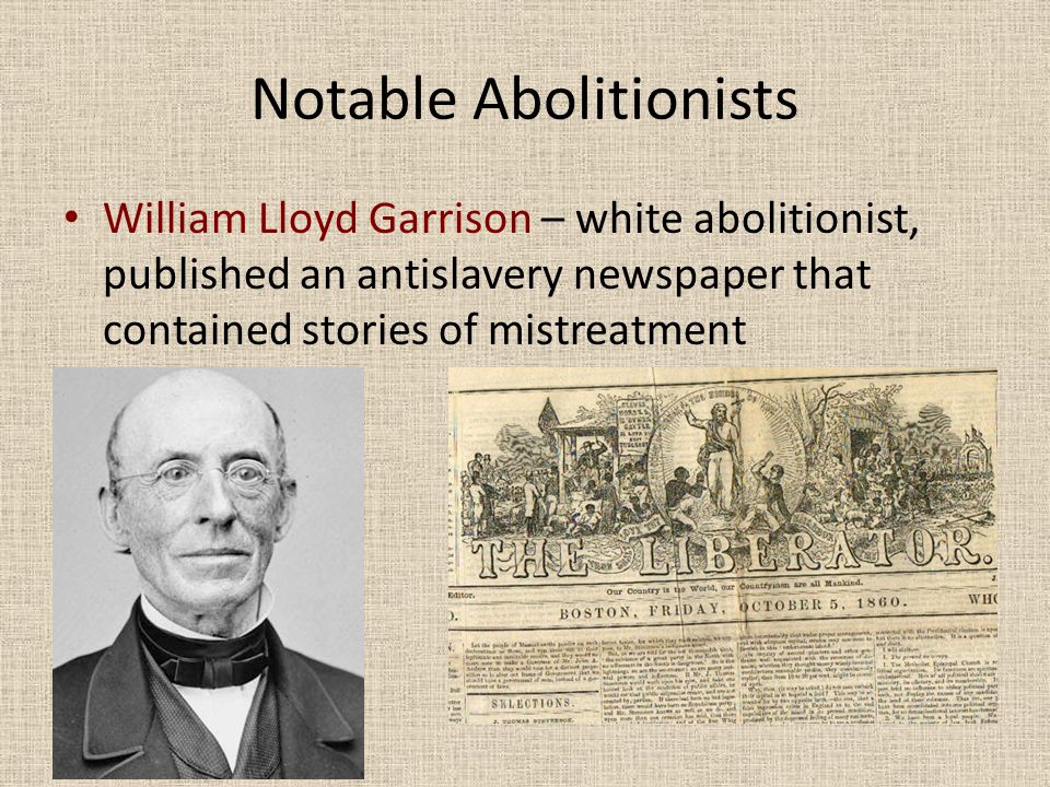 Notable Abolitionists William Lloyd Garrison – white abolitionist, published an antislavery newspaper that contained stories of mistreatment