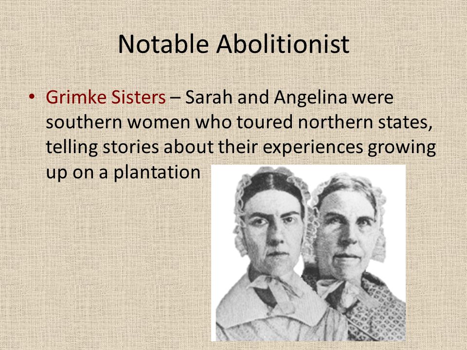 Notable Abolitionist Grimke Sisters – Sarah and Angelina were southern women who toured northern states, telling stories about their experiences growing up on a plantation