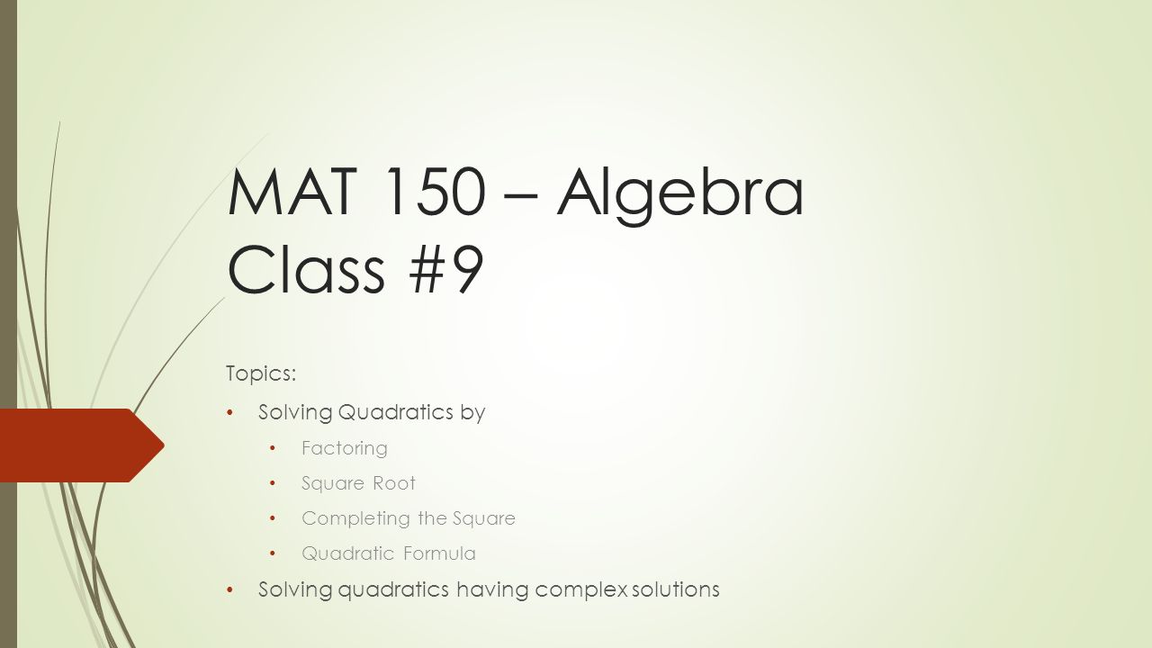 MAT 150 – Algebra Class #9 Topics: Solving Quadratics by Factoring Square Root Completing the Square Quadratic Formula Solving quadratics having complex solutions
