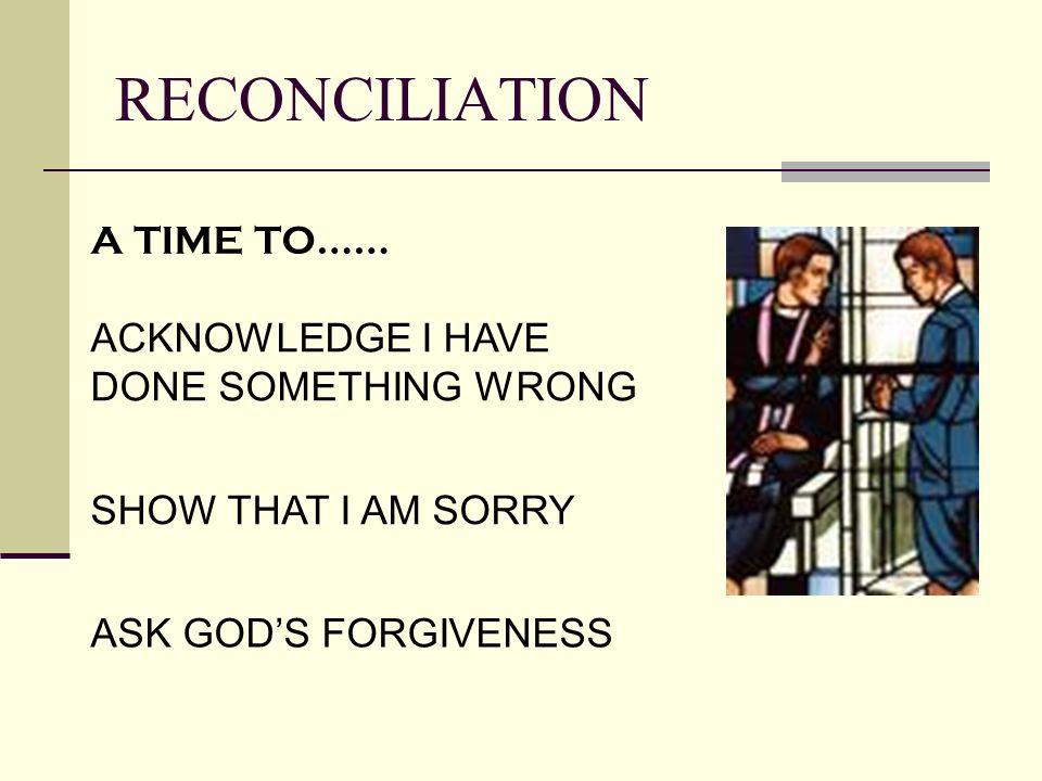 RECONCILIATION A TIME TO…… ACKNOWLEDGE I HAVE DONE SOMETHING WRONG SHOW THAT I AM SORRY ASK GOD’S FORGIVENESS