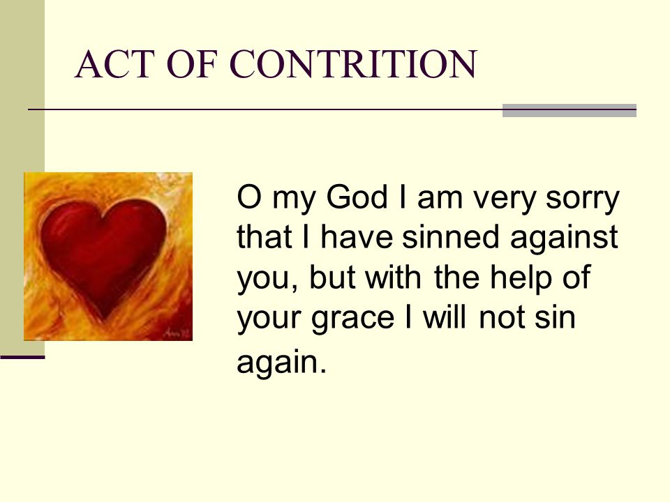 ACT OF CONTRITION O my God I am very sorry that I have sinned against you, but with the help of your grace I will not sin again.