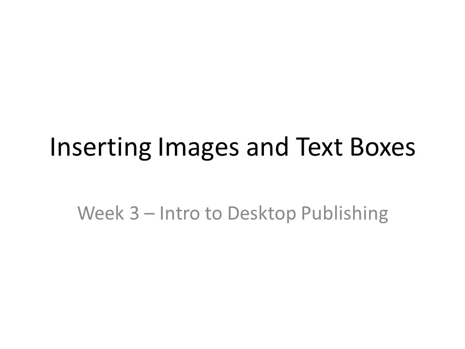 Inserting Images and Text Boxes Week 3 – Intro to Desktop Publishing