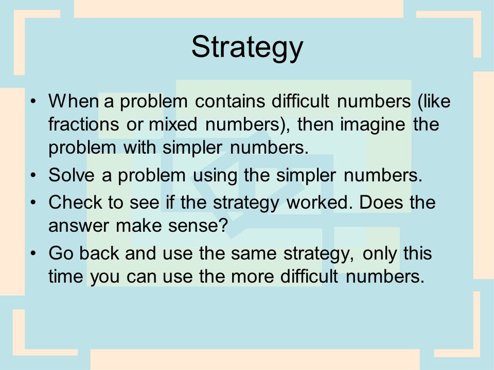 Strategy When a problem contains difficult numbers (like fractions or mixed numbers), then imagine the problem with simpler numbers.