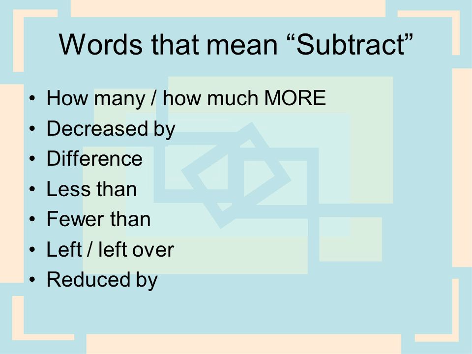 Words that mean Subtract How many / how much MORE Decreased by Difference Less than Fewer than Left / left over Reduced by