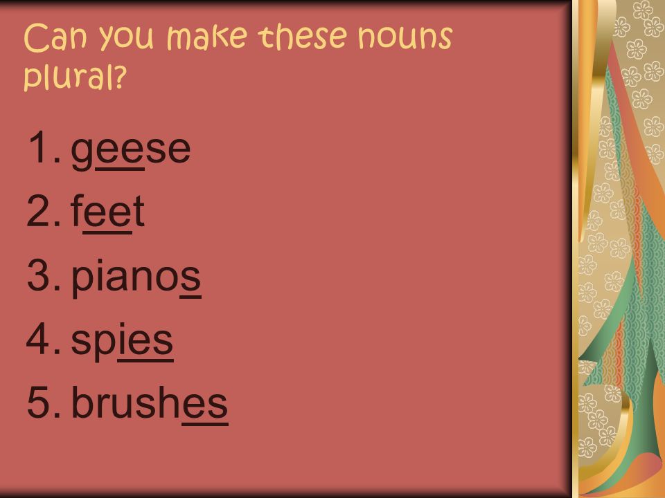 Can you make these nouns plural 1.goose 2.foot 3.piano 4.spy 5.brush ANSWERS
