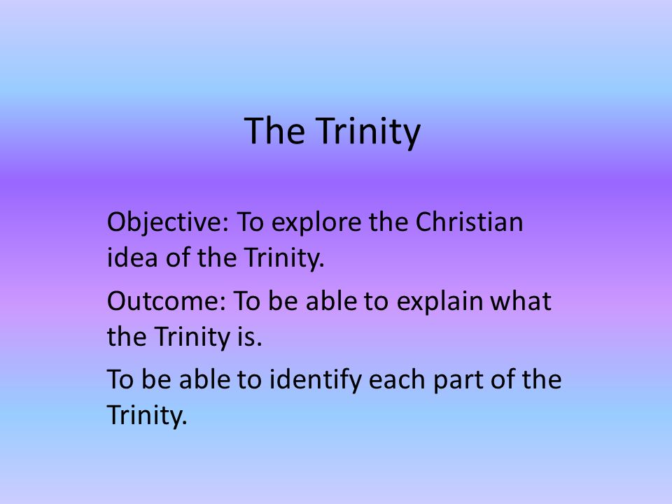 The Trinity Objective: To explore the Christian idea of the Trinity.