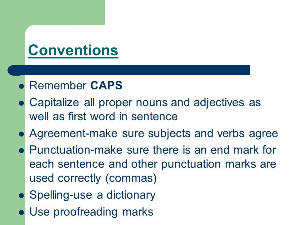 Conventions Remember CAPS Capitalize all proper nouns and adjectives as well as first word in sentence Agreement-make sure subjects and verbs agree Punctuation-make sure there is an end mark for each sentence and other punctuation marks are used correctly (commas) Spelling-use a dictionary Use proofreading marks
