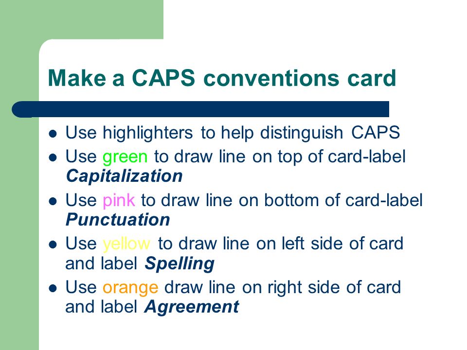 Make a CAPS conventions card Use highlighters to help distinguish CAPS Use green to draw line on top of card-label Capitalization Use pink to draw line on bottom of card-label Punctuation Use yellow to draw line on left side of card and label Spelling Use orange draw line on right side of card and label Agreement
