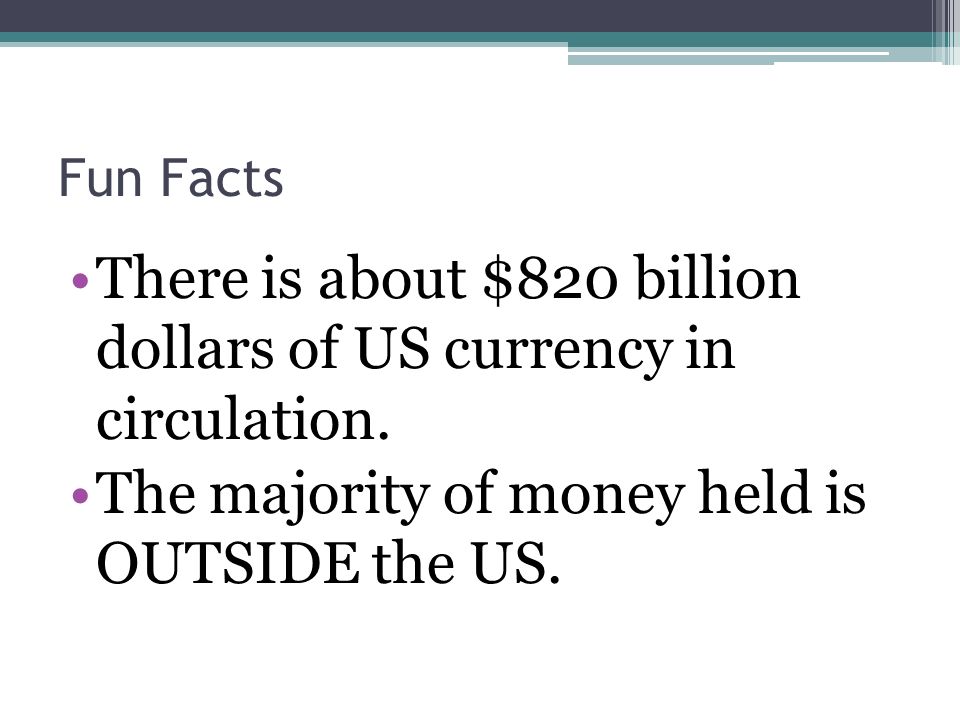 Fun Facts There is about $820 billion dollars of US currency in circulation.
