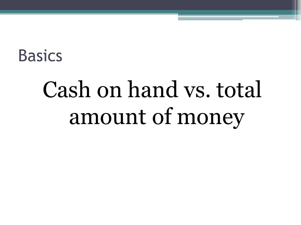 Basics Cash on hand vs. total amount of money