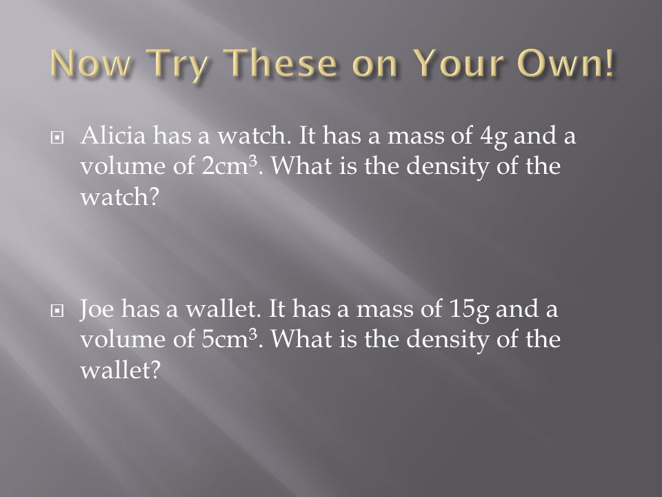  Alicia has a watch. It has a mass of 4g and a volume of 2cm 3.