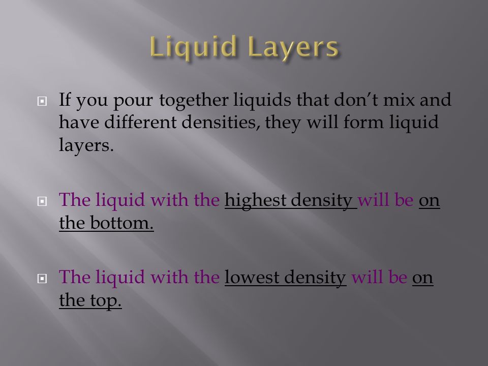  If you pour together liquids that don’t mix and have different densities, they will form liquid layers.