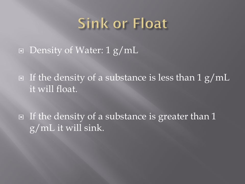  Density of Water: 1 g/mL  If the density of a substance is less than 1 g/mL it will float.