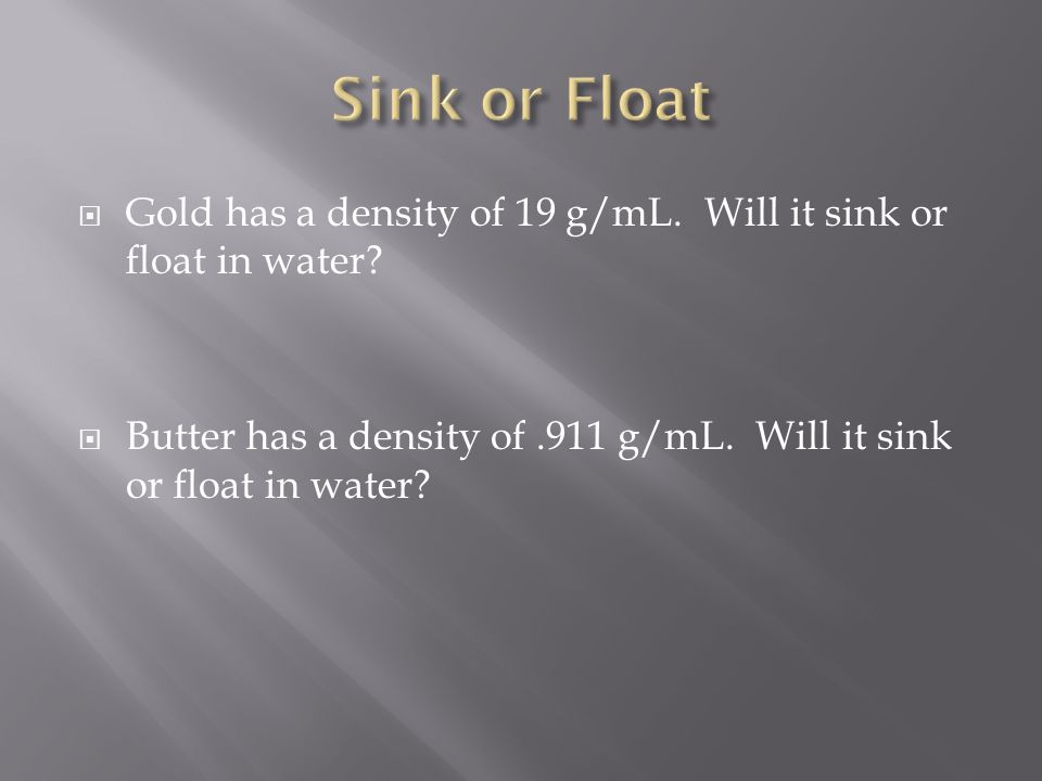  Gold has a density of 19 g/mL. Will it sink or float in water.