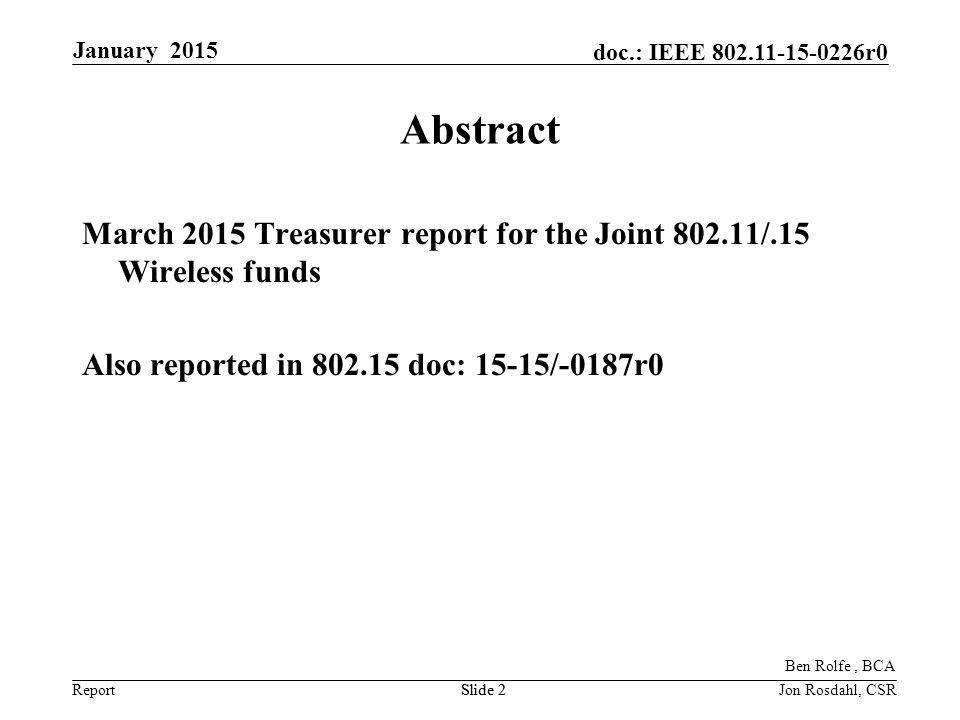 Report doc.: IEEE r0 January 2015 Slide 2Jon Rosdahl, CSRSlide 2 Abstract March 2015 Treasurer report for the Joint /.15 Wireless funds Also reported in doc: 15-15/-0187r0 Ben Rolfe, BCA