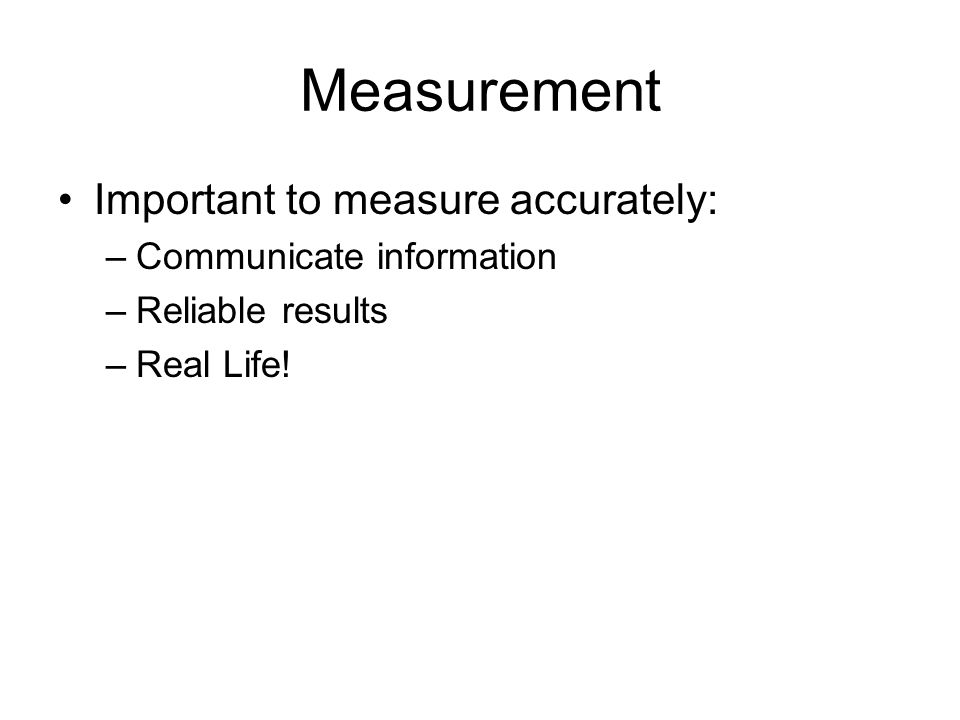 Measurement Important to measure accurately: –Communicate information –Reliable results –Real Life!