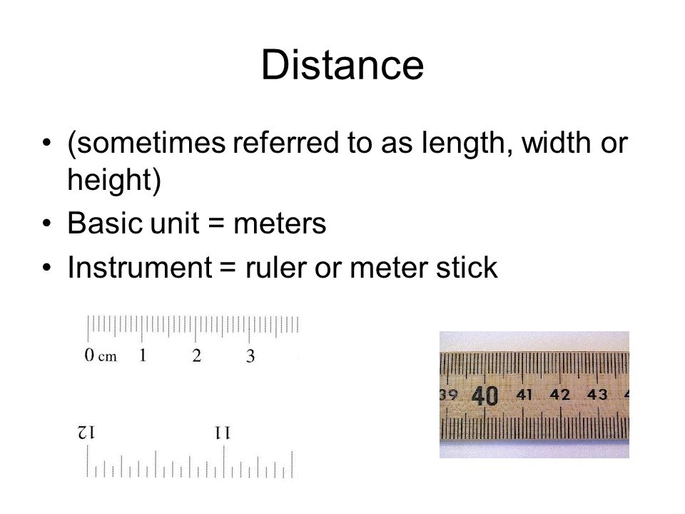Distance (sometimes referred to as length, width or height) Basic unit = meters Instrument = ruler or meter stick
