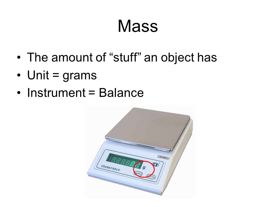 Mass The amount of stuff an object has Unit = grams Instrument = Balance