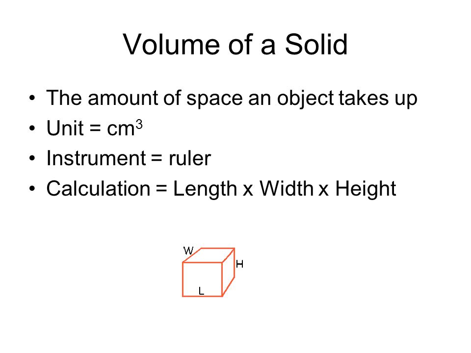 Volume of a Solid The amount of space an object takes up Unit = cm 3 Instrument = ruler Calculation = Length x Width x Height