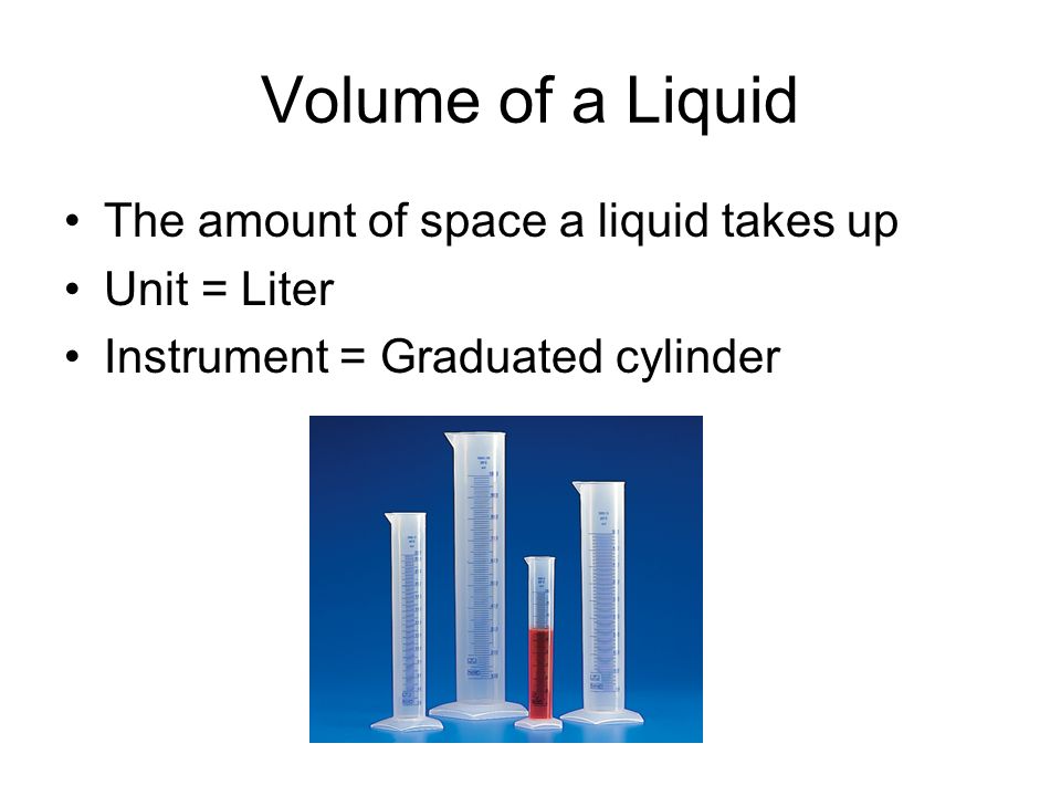 Volume of a Liquid The amount of space a liquid takes up Unit = Liter Instrument = Graduated cylinder