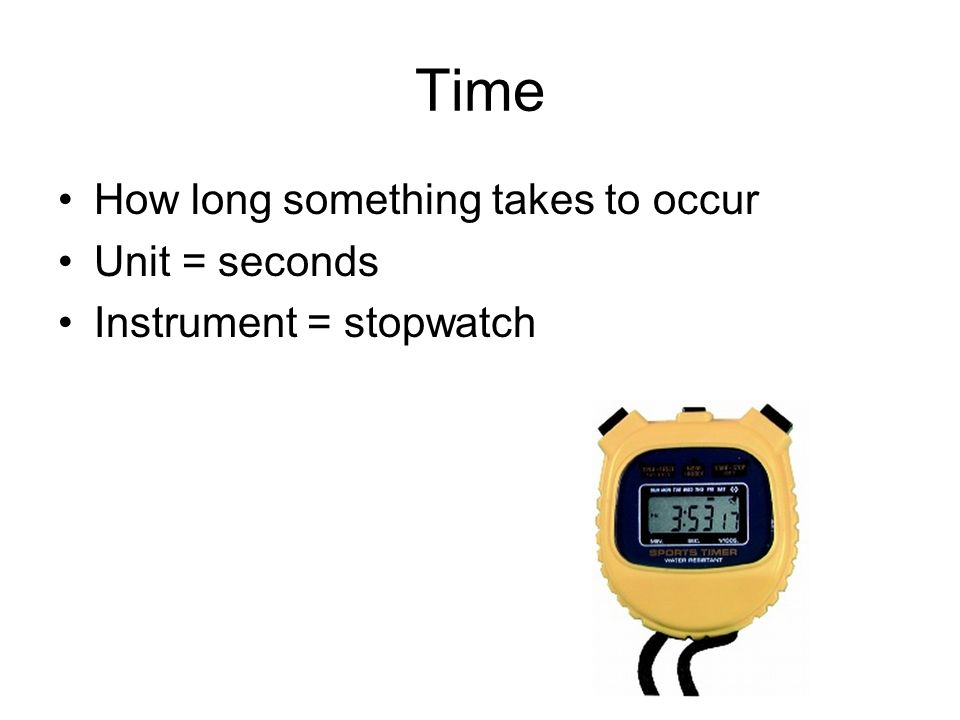 Time How long something takes to occur Unit = seconds Instrument = stopwatch